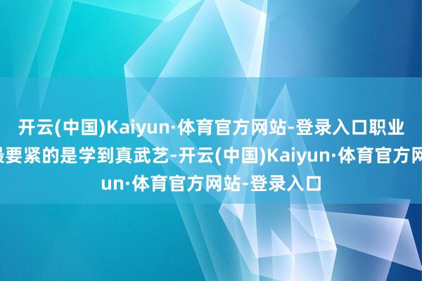开云(中国)Kaiyun·体育官方网站-登录入口职业院校的学生最要紧的是学到真武艺-开云(中国)Kaiyun·体育官方网站-登录入口