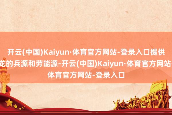 开云(中国)Kaiyun·体育官方网站-登录入口提供了活水游龙的兵源和劳能源-开云(中国)Kaiyun·体育官方网站-登录入口