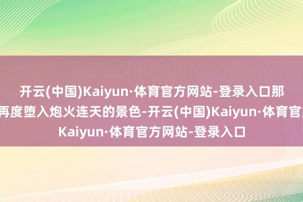 开云(中国)Kaiyun·体育官方网站-登录入口那冲绳就超过可能再度堕入炮火连天的景色-开云(中国)Kaiyun·体育官方网站-登录入口