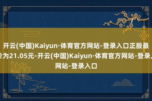 开云(中国)Kaiyun·体育官方网站-登录入口正股最新价为21.05元-开云(中国)Kaiyun·体育官方网站-登录入口