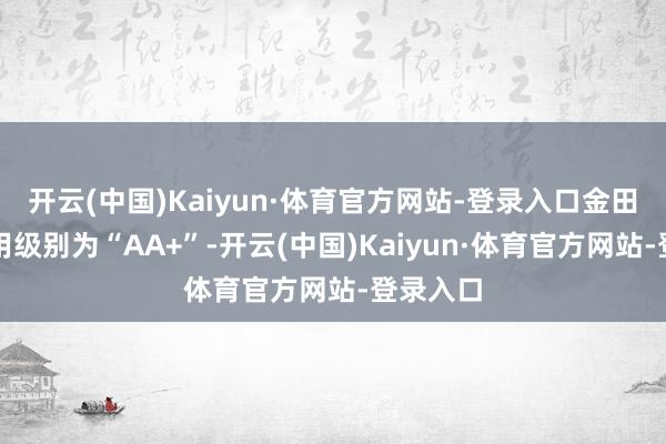 开云(中国)Kaiyun·体育官方网站-登录入口金田转债信用级别为“AA+”-开云(中国)Kaiyun·体育官方网站-登录入口