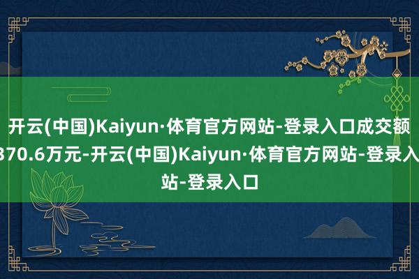 开云(中国)Kaiyun·体育官方网站-登录入口成交额2370.6万元-开云(中国)Kaiyun·体育官方网站-登录入口