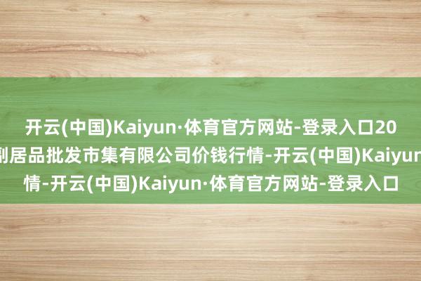 开云(中国)Kaiyun·体育官方网站-登录入口2025年6月3日洛阳宏进农副居品批发市集有限公司价钱行情-开云(中国)Kaiyun·体育官方网站-登录入口
