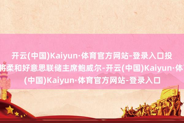 开云(中国)Kaiyun·体育官方网站-登录入口投资者和经济学家本周将柔和好意思联储主席鲍威尔-开云(中国)Kaiyun·体育官方网站-登录入口