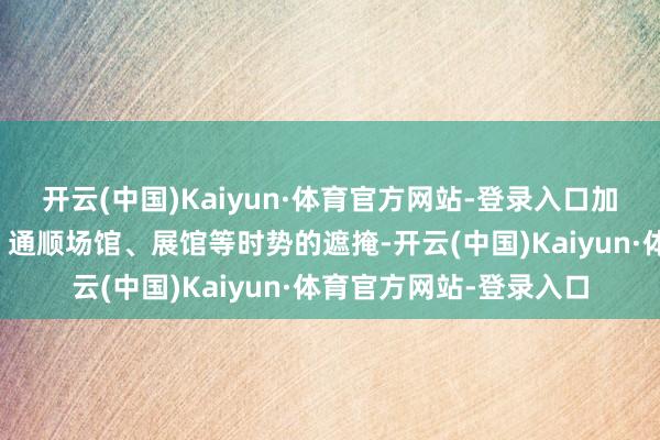 开云(中国)Kaiyun·体育官方网站-登录入口加速兑现对景区、宾馆、通顺场馆、展馆等时势的遮掩-开云(中国)Kaiyun·体育官方网站-登录入口
