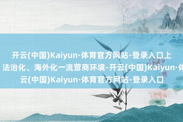 开云(中国)Kaiyun·体育官方网站-登录入口上海将恣意营造商场化、法治化、海外化一流营商环境-开云(中国)Kaiyun·体育官方网站-登录入口