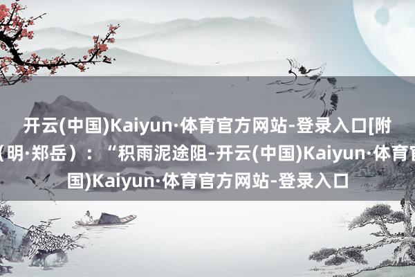 开云(中国)Kaiyun·体育官方网站-登录入口[附]《广德说念中》（明·郑岳）：“积雨泥途阻-开云(中国)Kaiyun·体育官方网站-登录入口