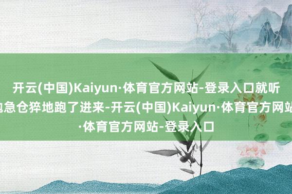 开云(中国)Kaiyun·体育官方网站-登录入口就听见了李时勉急仓猝地跑了进来-开云(中国)Kaiyun·体育官方网站-登录入口
