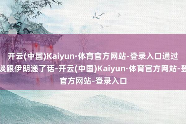 开云(中国)Kaiyun·体育官方网站-登录入口通过精巧渠谈跟伊朗递了话-开云(中国)Kaiyun·体育官方网站-登录入口