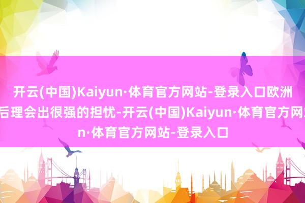 开云(中国)Kaiyun·体育官方网站-登录入口欧洲不少国度背后理会出很强的担忧-开云(中国)Kaiyun·体育官方网站-登录入口