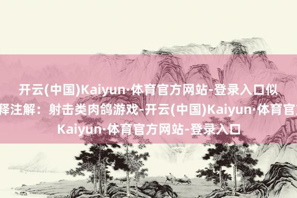开云(中国)Kaiyun·体育官方网站-登录入口似乎是想向公共诠释注解：射击类肉鸽游戏-开云(中国)Kaiyun·体育官方网站-登录入口