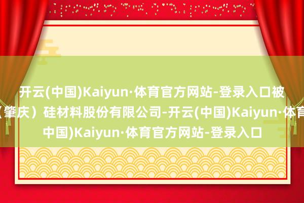 开云(中国)Kaiyun·体育官方网站-登录入口被投资公司为金三江（肇庆）硅材料股份有限公司-开云(中国)Kaiyun·体育官方网站-登录入口