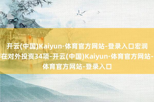 开云(中国)Kaiyun·体育官方网站-登录入口宏润配置共存在对外投资34项-开云(中国)Kaiyun·体育官方网站-登录入口