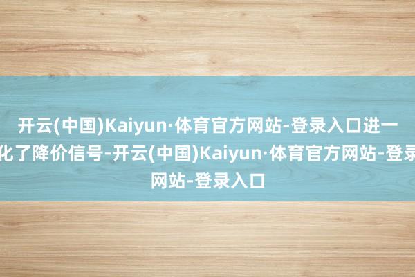 开云(中国)Kaiyun·体育官方网站-登录入口进一步强化了降价信号-开云(中国)Kaiyun·体育官方网站-登录入口