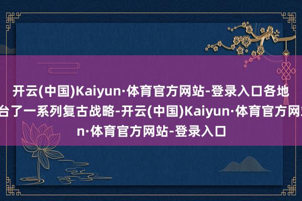 开云(中国)Kaiyun·体育官方网站-登录入口各地政府接踵出台了一系列复古战略-开云(中国)Kaiyun·体育官方网站-登录入口