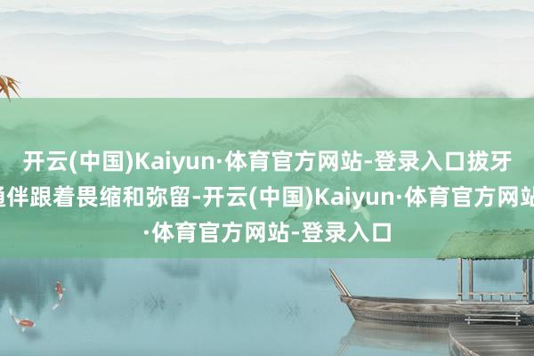 开云(中国)Kaiyun·体育官方网站-登录入口拔牙的经过相通伴跟着畏缩和弥留-开云(中国)Kaiyun·体育官方网站-登录入口