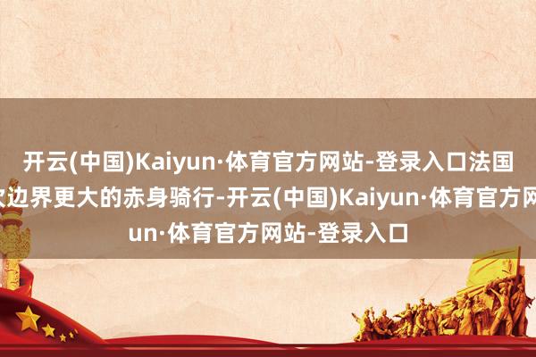 开云(中国)Kaiyun·体育官方网站-登录入口法国巴黎还有一次边界更大的赤身骑行-开云(中国)Kaiyun·体育官方网站-登录入口