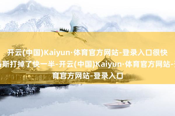 开云(中国)Kaiyun·体育官方网站-登录入口很快就被哈马斯打掉了快一半-开云(中国)Kaiyun·体育官方网站-登录入口