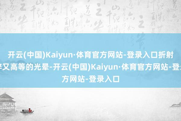 开云(中国)Kaiyun·体育官方网站-登录入口折射出细碎又高等的光晕-开云(中国)Kaiyun·体育官方网站-登录入口