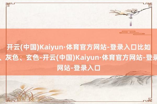 开云(中国)Kaiyun·体育官方网站-登录入口比如银色、灰色、玄色-开云(中国)Kaiyun·体育官方网站-登录入口