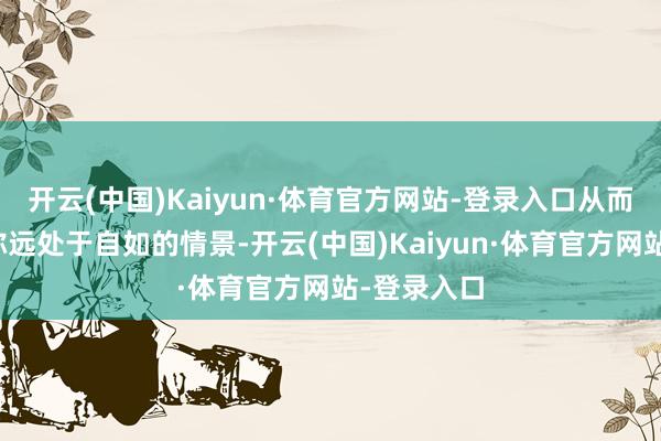 开云(中国)Kaiyun·体育官方网站-登录入口从而保证管谈弥远处于自如的情景-开云(中国)Kaiyun·体育官方网站-登录入口