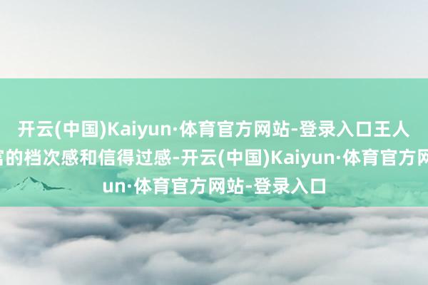 开云(中国)Kaiyun·体育官方网站-登录入口王人能呈现出丰富的档次感和信得过感-开云(中国)Kaiyun·体育官方网站-登录入口