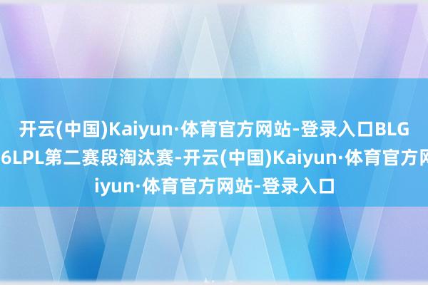 开云(中国)Kaiyun·体育官方网站-登录入口BLG阐明晋级2026LPL第二赛段淘汰赛-开云(中国)Kaiyun·体育官方网站-登录入口