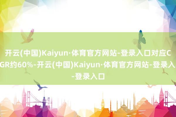 开云(中国)Kaiyun·体育官方网站-登录入口对应CAGR约60%-开云(中国)Kaiyun·体育官方网站-登录入口