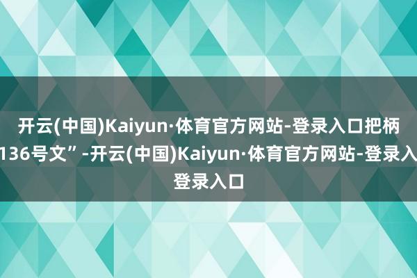 开云(中国)Kaiyun·体育官方网站-登录入口　　把柄“136号文”-开云(中国)Kaiyun·体育官方网站-登录入口