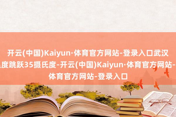 开云(中国)Kaiyun·体育官方网站-登录入口武汉的室外温度跳跃35摄氏度-开云(中国)Kaiyun·体育官方网站-登录入口