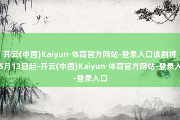 开云(中国)Kaiyun·体育官方网站-登录入口该剧将于5月13日起-开云(中国)Kaiyun·体育官方网站-登录入口