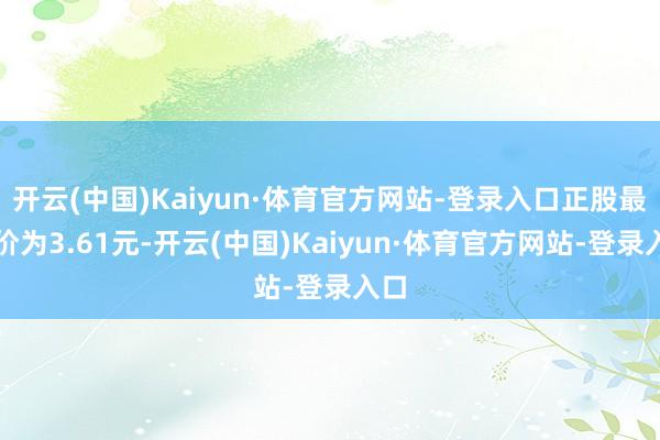 开云(中国)Kaiyun·体育官方网站-登录入口正股最新价为3.61元-开云(中国)Kaiyun·体育官方网站-登录入口