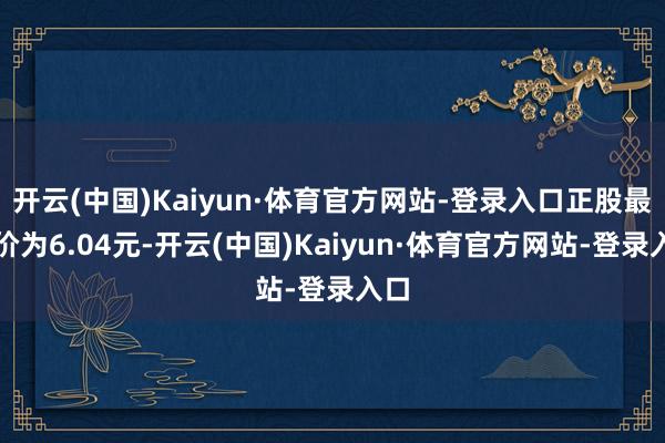 开云(中国)Kaiyun·体育官方网站-登录入口正股最新价为6.04元-开云(中国)Kaiyun·体育官方网站-登录入口