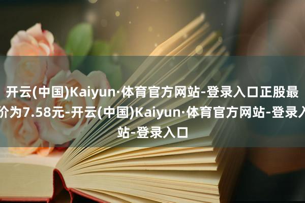 开云(中国)Kaiyun·体育官方网站-登录入口正股最新价为7.58元-开云(中国)Kaiyun·体育官方网站-登录入口