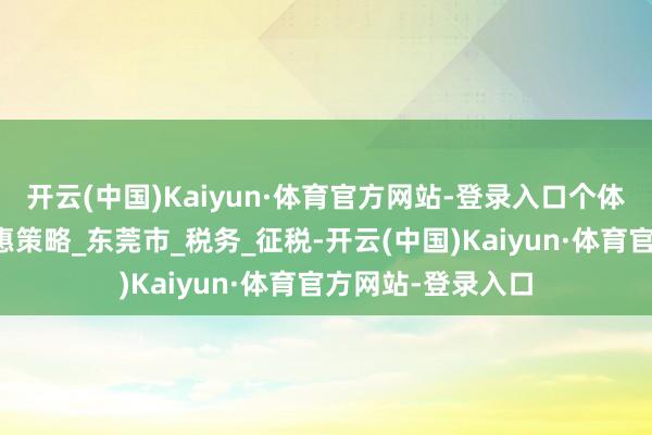开云(中国)Kaiyun·体育官方网站-登录入口个体工商户所得税优惠策略_东莞市_税务_征税-开云(中国)Kaiyun·体育官方网站-登录入口