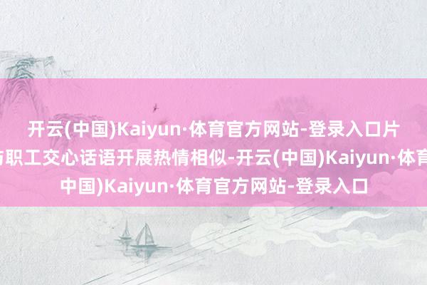 开云(中国)Kaiyun·体育官方网站-登录入口片区党支部通知如期与职工交心话语开展热情相似-开云(中国)Kaiyun·体育官方网站-登录入口