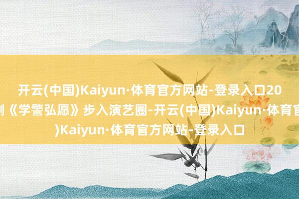 开云(中国)Kaiyun·体育官方网站-登录入口2005年又出演电视剧《学警弘愿》步入演艺圈-开云(中国)Kaiyun·体育官方网站-登录入口
