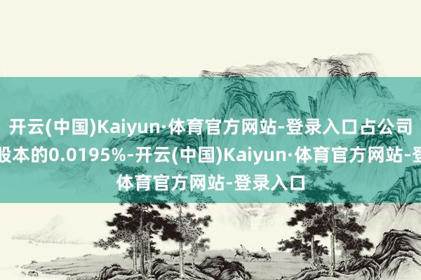 开云(中国)Kaiyun·体育官方网站-登录入口占公司当今总股本的0.0195%-开云(中国)Kaiyun·体育官方网站-登录入口