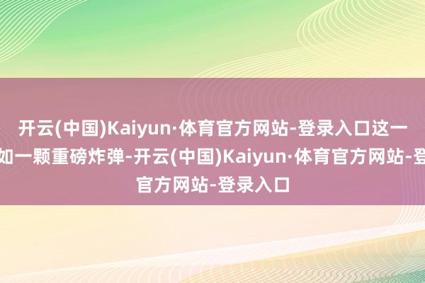 开云(中国)Kaiyun·体育官方网站-登录入口这一音信犹如一颗重磅炸弹-开云(中国)Kaiyun·体育官方网站-登录入口