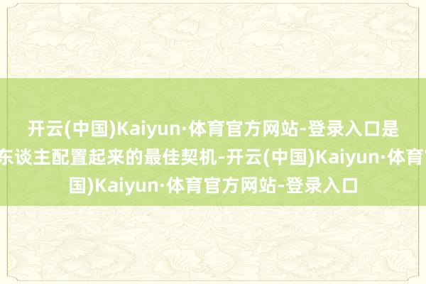 开云(中国)Kaiyun·体育官方网站-登录入口是男主这个显贵统共东谈主配置起来的最佳契机-开云(中国)Kaiyun·体育官方网站-登录入口