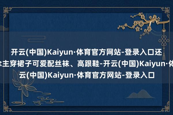 开云(中国)Kaiyun·体育官方网站-登录入口还有许多中老年女东说念主穿裙子可爱配丝袜、高跟鞋-开云(中国)Kaiyun·体育官方网站-登录入口