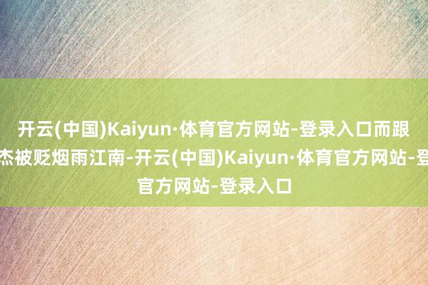 开云(中国)Kaiyun·体育官方网站-登录入口而跟着狄仁杰被贬烟雨江南-开云(中国)Kaiyun·体育官方网站-登录入口