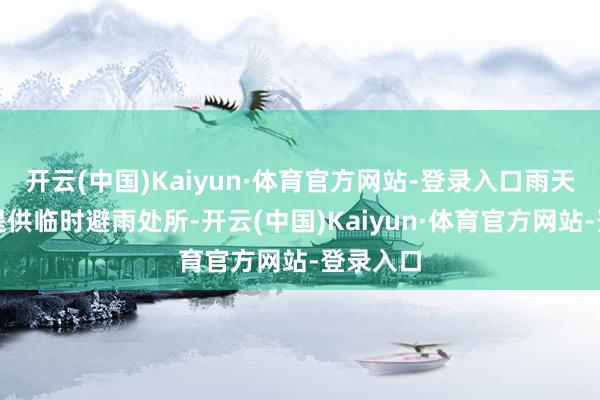 开云(中国)Kaiyun·体育官方网站-登录入口雨天时不错提供临时避雨处所-开云(中国)Kaiyun·体育官方网站-登录入口