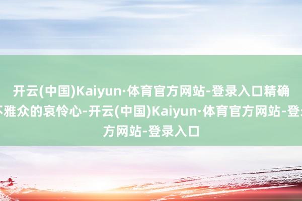 开云(中国)Kaiyun·体育官方网站-登录入口精确击中不雅众的哀怜心-开云(中国)Kaiyun·体育官方网站-登录入口