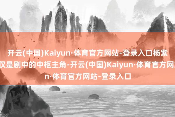 开云(中国)Kaiyun·体育官方网站-登录入口杨紫和韩东君不仅是剧中的中枢主角-开云(中国)Kaiyun·体育官方网站-登录入口