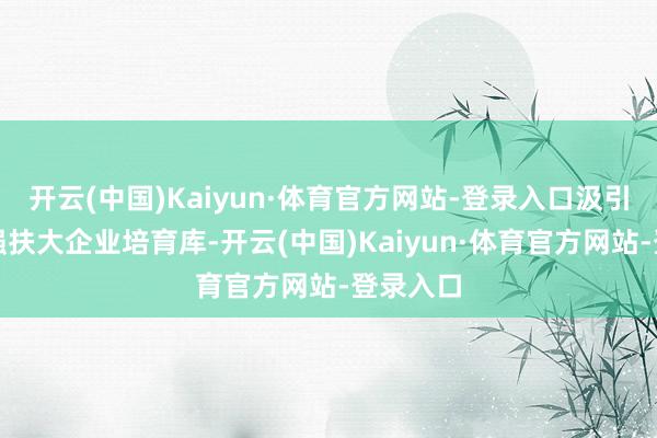开云(中国)Kaiyun·体育官方网站-登录入口汲引培优促强扶大企业培育库-开云(中国)Kaiyun·体育官方网站-登录入口