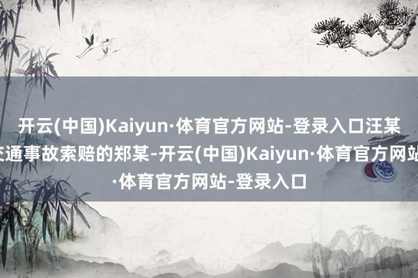 开云(中国)Kaiyun·体育官方网站-登录入口汪某结子了因交通事故索赔的郑某-开云(中国)Kaiyun·体育官方网站-登录入口