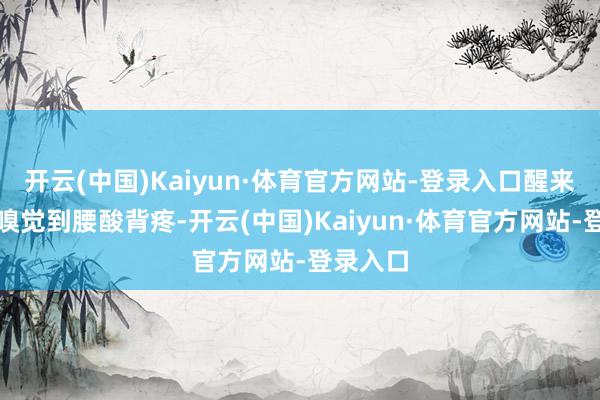 开云(中国)Kaiyun·体育官方网站-登录入口醒来以后会嗅觉到腰酸背疼-开云(中国)Kaiyun·体育官方网站-登录入口