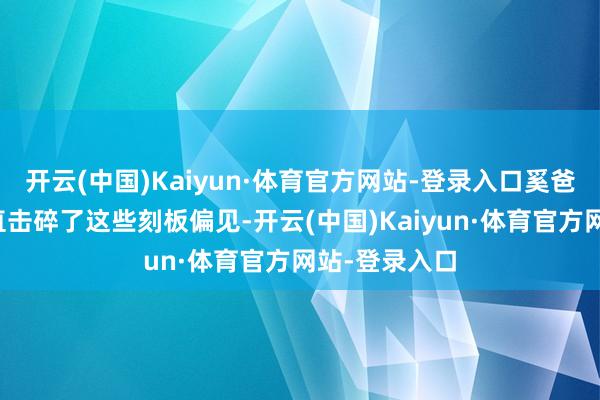 开云(中国)Kaiyun·体育官方网站-登录入口奚爸爸的亮相径直击碎了这些刻板偏见-开云(中国)Kaiyun·体育官方网站-登录入口
