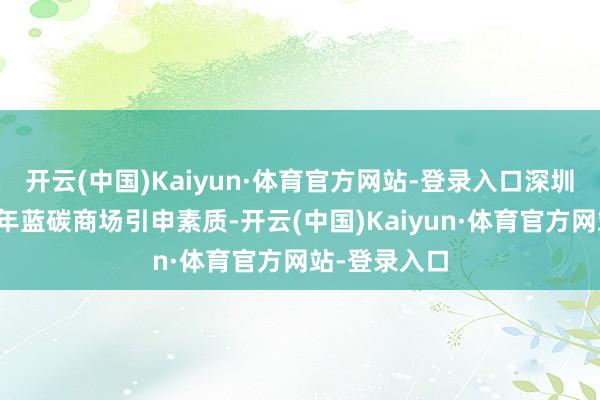 开云(中国)Kaiyun·体育官方网站-登录入口深圳商报凭借多年蓝碳商场引申素质-开云(中国)Kaiyun·体育官方网站-登录入口